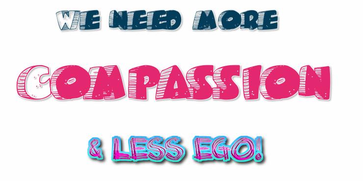 We need more compassion & less ego